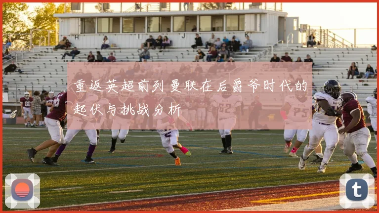 重返英超前列曼联在后爵爷时代的起伏与挑战分析