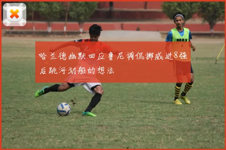 哈兰德幽默回应鲁尼调侃挪威进8强后跳河划船的想法