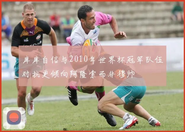 库库自信与2010年世界杯冠军队伍对抗更倾向阿隆索而非穆帅