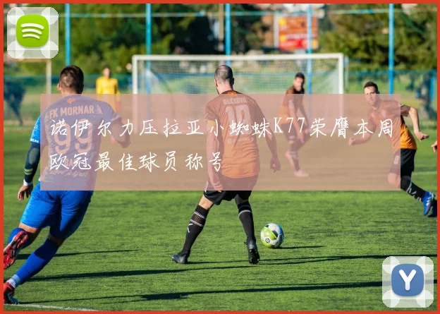 诺伊尔力压拉亚小蜘蛛K77荣膺本周欧冠最佳球员称号