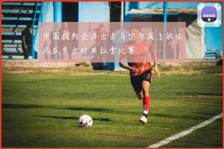 中国裁判全力出击马宁与周飞执法厄瓜多尔对库拉索比赛