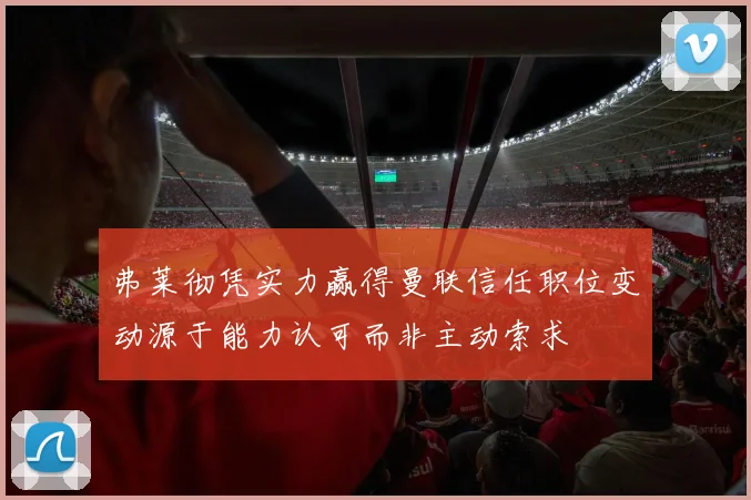 弗莱彻凭实力赢得曼联信任职位变动源于能力认可而非主动索求