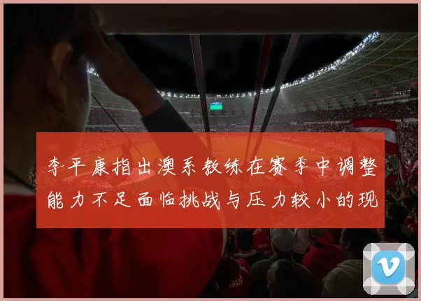 李平康指出澳系教练在赛季中调整能力不足面临挑战与压力较小的现状