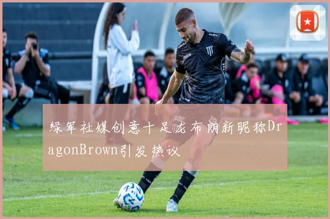 绿军社媒创意十足龙布朗新昵称DragonBrown引发热议