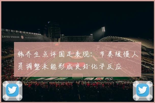 韩乔生点评国足表现：节奏缓慢人员调整未能形成良好化学反应