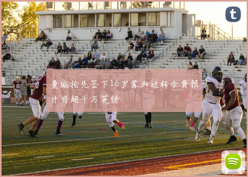 曼城抢先签下16岁蒙加达转会费预计将超千万英镑
