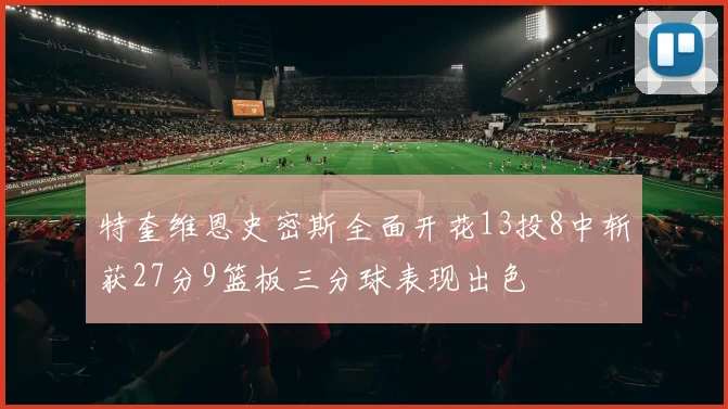 特奎维恩史密斯全面开花13投8中斩获27分9篮板三分球表现出色
