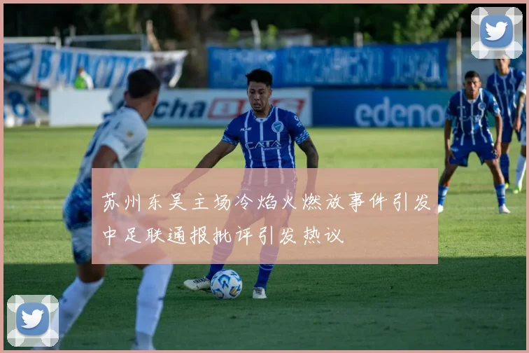 苏州东吴主场冷焰火燃放事件引发中足联通报批评引发热议