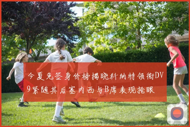 今夏免签身价榜揭晓科纳特领衔DV9紧随其后塞内西与B席表现抢眼