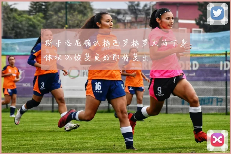 斯卡洛尼确认梅西罗梅罗大马丁身体状况恢复良好即将复出
