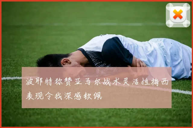 波耶特称赞亚马尔战术灵活性梅西表现令我深感钦佩