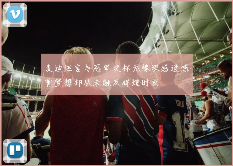 麦迪坦言与冠军奖杯无缘深感遗憾曾梦想却从未触及辉煌时刻