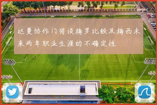 达曼协作门将谈梅罗比较及梅西未来两年职业生涯的不确定性