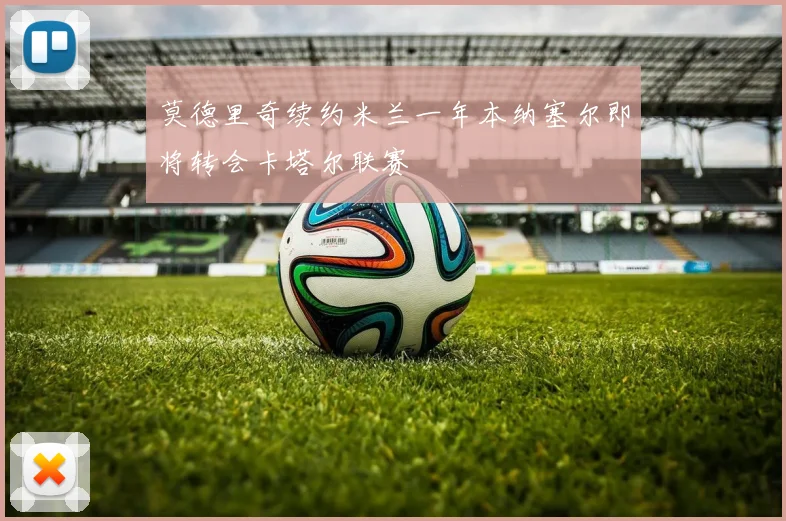 莫德里奇续约米兰一年本纳塞尔即将转会卡塔尔联赛