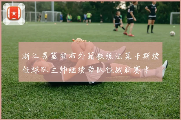 浙江男篮宣布外籍教练法莱卡斯续任球队主帅继续带队征战新赛季