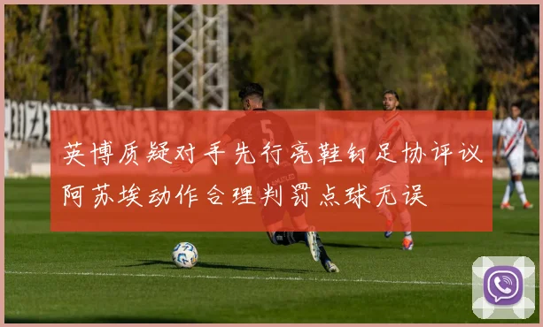 英博质疑对手先行亮鞋钉足协评议阿苏埃动作合理判罚点球无误
