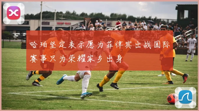 哈珀坚定表示愿为菲律宾出战国际赛事只为荣耀家乡出身