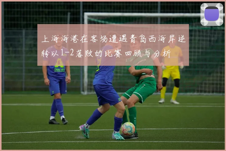 上海海港在客场遭遇青岛西海岸逆转以1-2落败的比赛回顾与分析