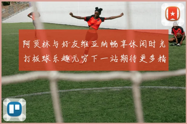 阿莫林与好友维亚纳畅享休闲时光打板球乐趣无穷下一站期待更多精彩