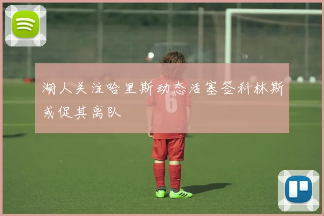 湖人关注哈里斯动态活塞签科林斯或促其离队