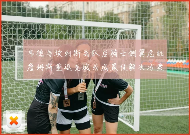 韦德与埃利斯离队后骑士侧翼危机詹姆斯重返克城或成最佳解决方案