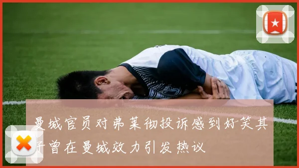 曼城官员对弗莱彻投诉感到好笑其子曾在曼城效力引发热议