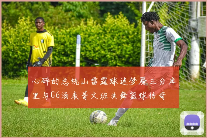 心碎的总统山雷霆球迷梦魇三分库里与G6汤表哥文班共舞篮球传奇