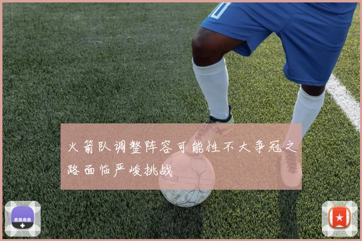 火箭队调整阵容可能性不大争冠之路面临严峻挑战