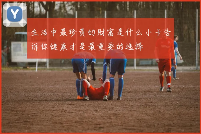 生活中最珍贵的财富是什么小卡告诉你健康才是最重要的选择