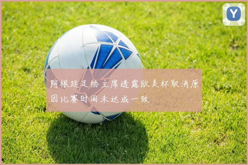 阿根廷足协主席透露欧美杯取消原因比赛时间未达成一致