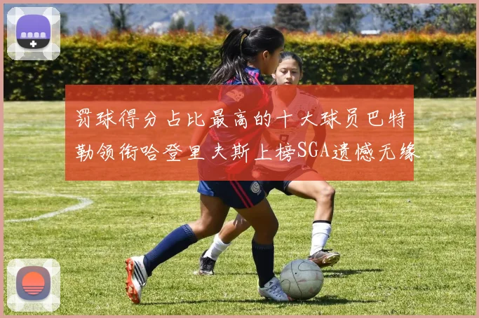 罚球得分占比最高的十大球员巴特勒领衔哈登里夫斯上榜SGA遗憾无缘