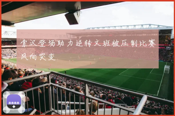 索汉登场助力逆转文班被压制比赛风向突变