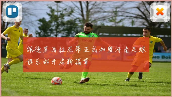 佩德罗马拉尼昂正式加盟河南足球俱乐部开启新篇章