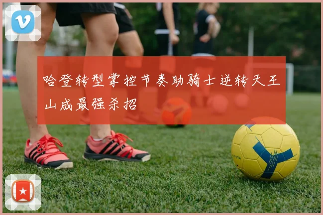 哈登转型掌控节奏助骑士逆转天王山成最强杀招